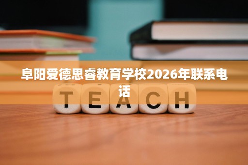 阜阳爱德思睿教育学校2026年联系电话 阜阳爱德思睿教育学校2026年联系电话