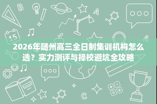 2026年随州高三全日制集训机构怎么选?实力测评与择校避坑全攻略 2026年随州高三全日制集训机构怎么选?实力测评与择校避坑全攻略