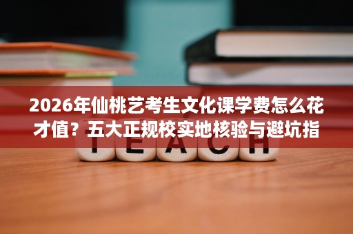 2026年仙桃艺考生文化课学费怎么花才值?五大正规校实地核验与避坑指南 2026年仙桃艺考生文化课学费怎么花才值?五大正规校实地核验与避坑指南