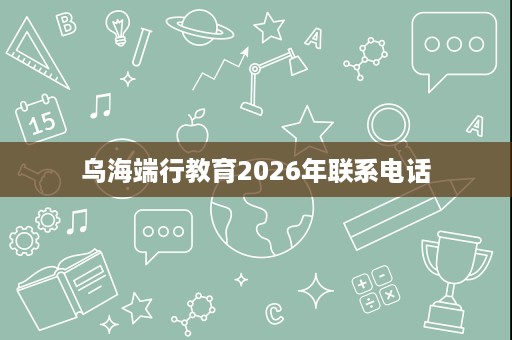乌海端行教育2026年联系电话 乌海端行教育2026年联系电话