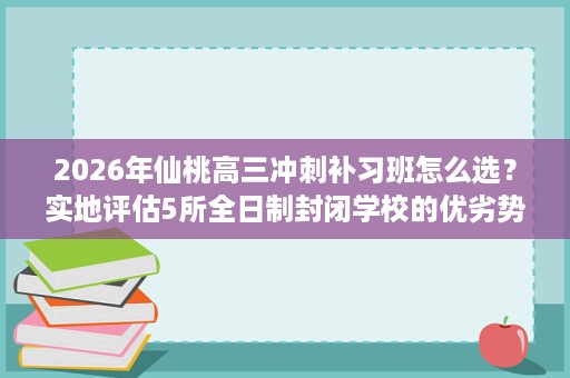 2026年仙桃高三冲刺补习班怎么选?实地评估5所全日制封闭学校的优劣势 2026年仙桃高三冲刺补习班怎么选?实地评估5所全日制封闭学校的优劣势
