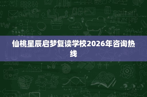 仙桃星辰启梦复读学校2026年咨询热线 仙桃星辰启梦复读学校2026年咨询热线