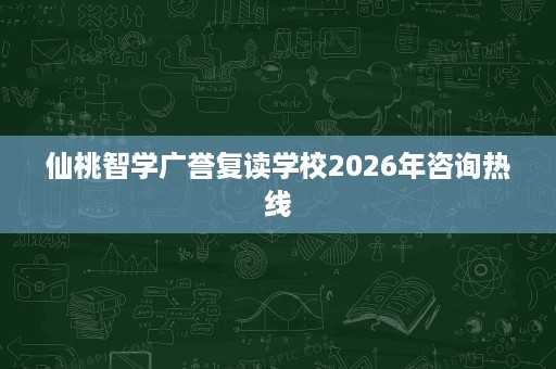 仙桃智学广誉复读学校2026年咨询热线 仙桃智学广誉复读学校2026年咨询热线
