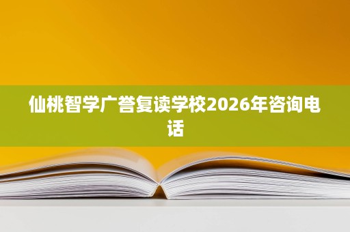 仙桃智学广誉复读学校2026年咨询电话 仙桃智学广誉复读学校2026年咨询电话