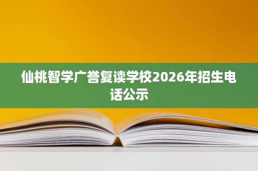 仙桃智学广誉复读学校2026年招生电话公示 仙桃智学广誉复读学校2026年招生电话公示