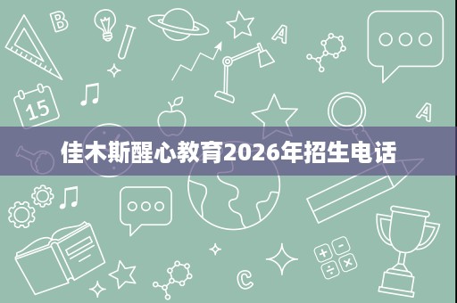 佳木斯醒心教育2026年招生电话 佳木斯醒心教育2026年招生电话