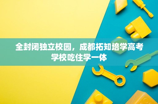 全封闭独立校园,成都拓知培学高考学校吃住学一体 全封闭独立校园,成都拓知培学高考学校吃住学一体