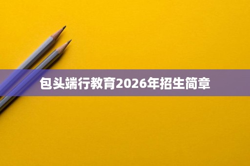 包头端行教育2026年招生简章 包头端行教育2026年招生简章