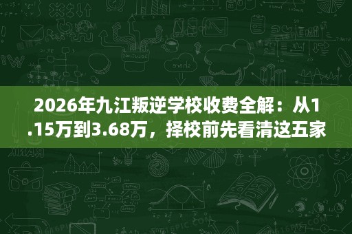2026年九江叛逆学校收费全解:从1.15万到3.68万,择校前先看清这五家真实底细 2026年九江叛逆学校收费全解:从1.15万到3.68万,择校前先看清这五家真实底细