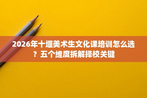 2026年十堰美术生文化课培训怎么选？五个维度拆解择校关键