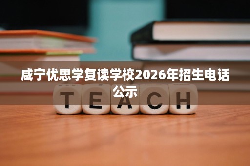 咸宁优思学复读学校2026年招生电话公示 咸宁优思学复读学校2026年招生电话公示