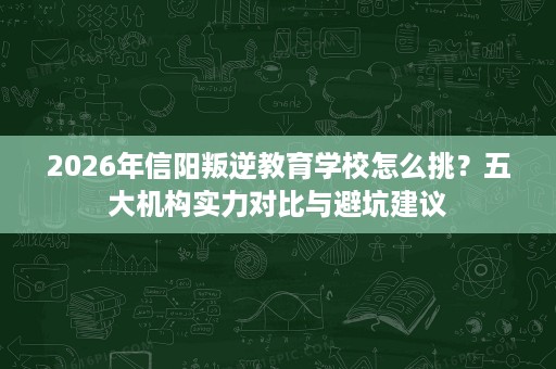 2026年信阳叛逆教育学校怎么挑?五大机构实力对比与避坑建议 2026年信阳叛逆教育学校怎么挑?五大机构实力对比与避坑建议
