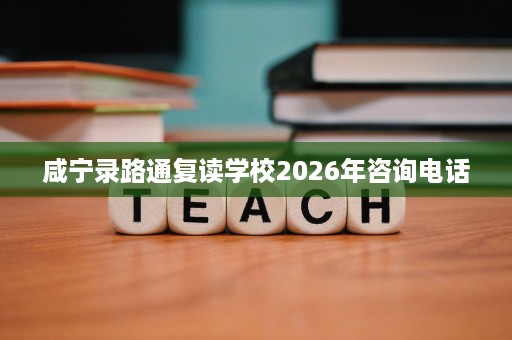 咸宁录路通复读学校2026年咨询电话 咸宁录路通复读学校2026年咨询电话