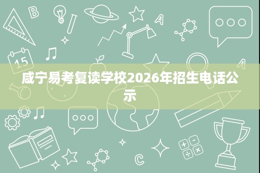 咸宁易考复读学校2026年招生电话公示 咸宁易考复读学校2026年招生电话公示