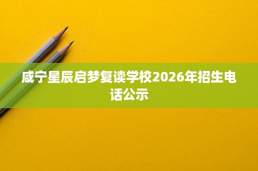 咸宁星辰启梦复读学校2026年招生电话公示