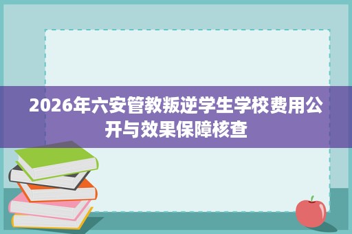 2026年六安管教叛逆学生学校费用公开与效果保障核查