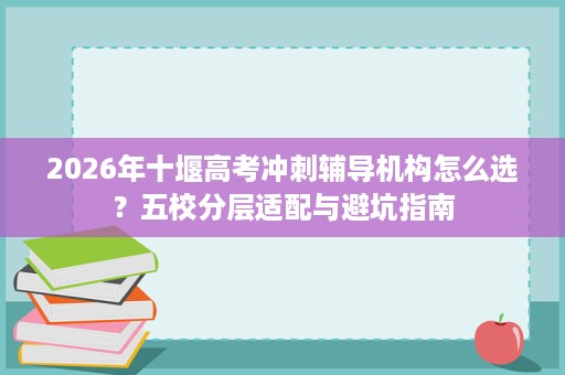 2026年十堰高考冲刺辅导机构怎么选？五校分层适配与避坑指南