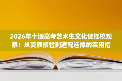 2026年十堰高考艺术生文化课择校观察：从资质核验到适配选择的实用指南