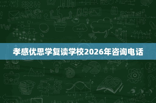 孝感优思学复读学校2026年咨询电话 孝感优思学复读学校2026年咨询电话