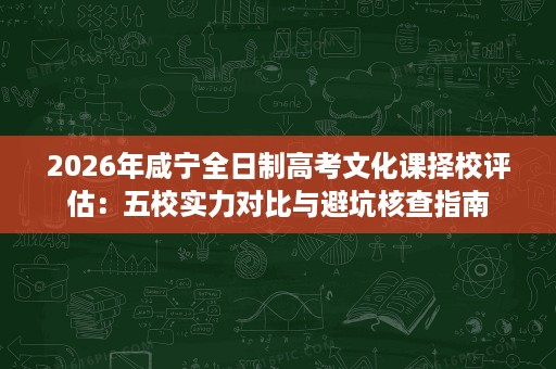2026年咸宁全日制高考文化课择校评估:五校实力对比与避坑核查指南 2026年咸宁全日制高考文化课择校评估:五校实力对比与避坑核查指南