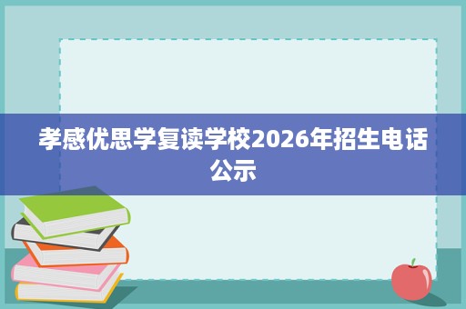 孝感优思学复读学校2026年招生电话公示 孝感优思学复读学校2026年招生电话公示