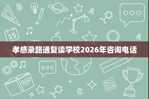 孝感录路通复读学校2026年咨询电话 孝感录路通复读学校2026年咨询电话