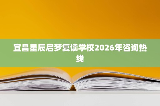 宜昌星辰启梦复读学校2026年咨询热线 宜昌星辰启梦复读学校2026年咨询热线