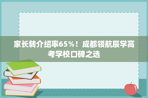 家长转介绍率65%！成都领航辰学高考学校口碑之选