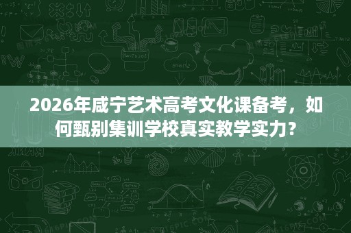 2026年咸宁艺术高考文化课备考,如何甄别集训学校真实教学实力? 2026年咸宁艺术高考文化课备考,如何甄别集训学校真实教学实力?