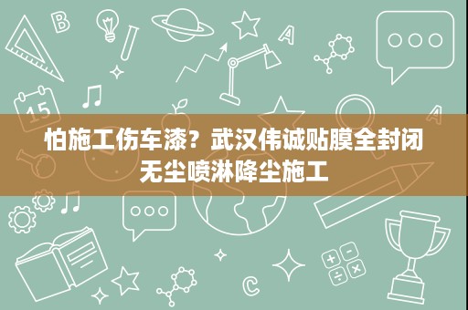 怕施工伤车漆?武汉伟诚贴膜全封闭无尘喷淋降尘施工 怕施工伤车漆?武汉伟诚贴膜全封闭无尘喷淋降尘施工