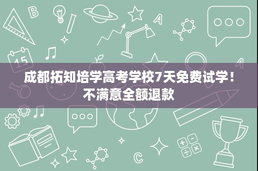 成都拓知培学高考学校7天免费试学!不满意全额退款 成都拓知培学高考学校7天免费试学!不满意全额退款