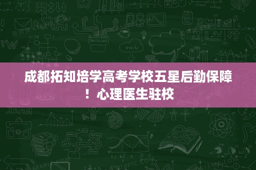 成都拓知培学高考学校五星后勤保障!心理医生驻校 成都拓知培学高考学校五星后勤保障!心理医生驻校