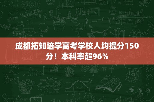 成都拓知培学高考学校人均提分150分！本科率超96%