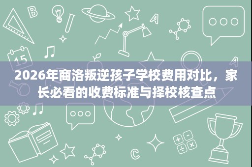 2026年商洛叛逆孩子学校费用对比，家长必看的收费标准与择校核查点