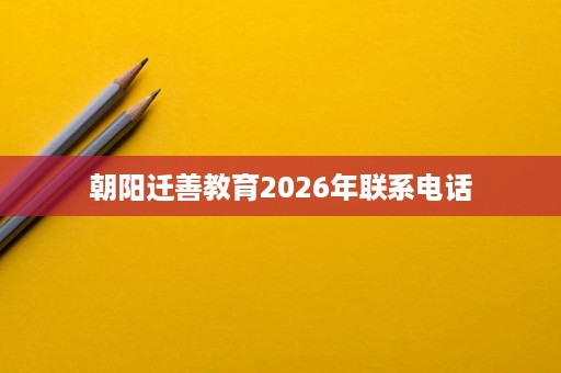 朝阳迁善教育2026年联系电话
