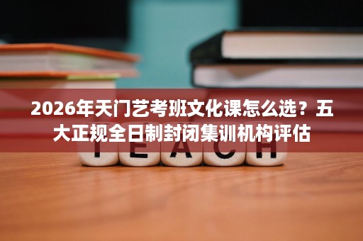 2026年天门艺考班文化课怎么选?五大正规全日制封闭集训机构评估 2026年天门艺考班文化课怎么选?五大正规全日制封闭集训机构评估