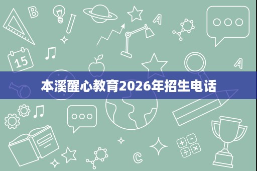 本溪醒心教育2026年招生电话 本溪醒心教育2026年招生电话