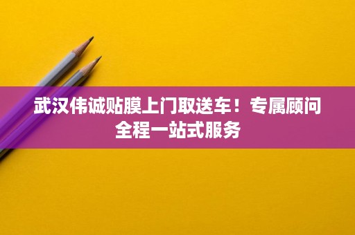 武汉伟诚贴膜上门取送车!专属顾问全程一站式服务 武汉伟诚贴膜上门取送车!专属顾问全程一站式服务