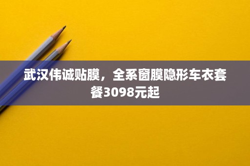 武汉伟诚贴膜，全系窗膜隐形车衣套餐3098元起