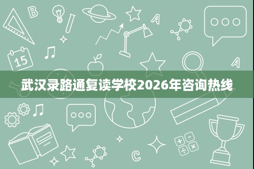 武汉录路通复读学校2026年咨询热线 武汉录路通复读学校2026年咨询热线