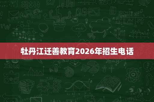 牡丹江迁善教育2026年招生电话 牡丹江迁善教育2026年招生电话
