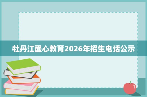 牡丹江醒心教育2026年招生电话公示