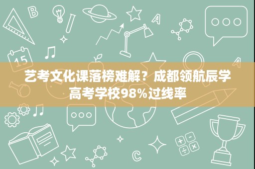艺考文化课落榜难解?成都领航辰学高考学校98%过线率 艺考文化课落榜难解?成都领航辰学高考学校98%过线率