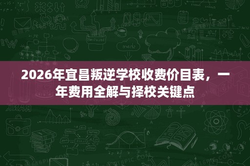 2026年宜昌叛逆学校收费价目表,一年费用全解与择校关键点 2026年宜昌叛逆学校收费价目表,一年费用全解与择校关键点