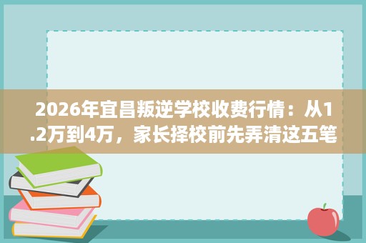2026年宜昌叛逆学校收费行情:从1.2万到4万,家长择校前先弄清这五笔钱花在哪 2026年宜昌叛逆学校收费行情:从1.2万到4万,家长择校前先弄清这五笔钱花在哪