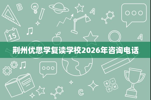荆州优思学复读学校2026年咨询电话 荆州优思学复读学校2026年咨询电话