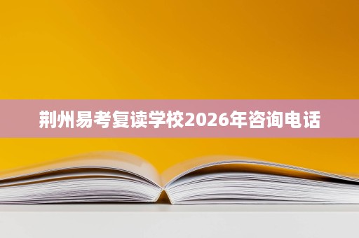 荆州易考复读学校2026年咨询电话 荆州易考复读学校2026年咨询电话