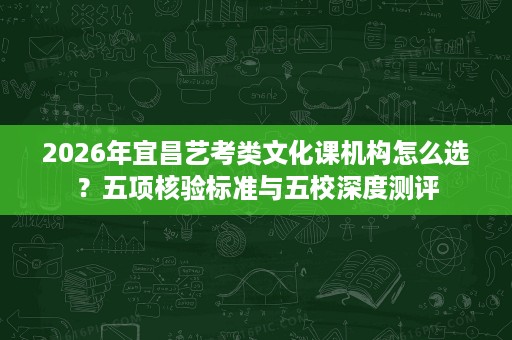 2026年宜昌艺考类文化课机构怎么选?五项核验标准与五校深度测评 2026年宜昌艺考类文化课机构怎么选?五项核验标准与五校深度测评
