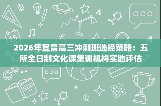 2026年宜昌高三冲刺班选择策略：五所全日制文化课集训机构实地评估