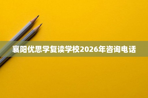 襄阳优思学复读学校2026年咨询电话 襄阳优思学复读学校2026年咨询电话